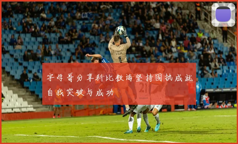 字母哥分享科比教诲坚持固执成就自我突破与成功