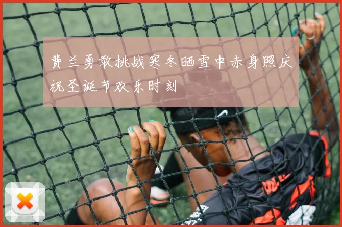 费兰勇敢挑战寒冬晒雪中赤身照庆祝圣诞节欢乐时刻