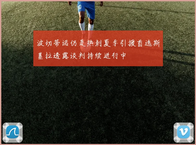 波切蒂诺仍是热刺夏季引援首选斯基拉透露谈判持续进行中