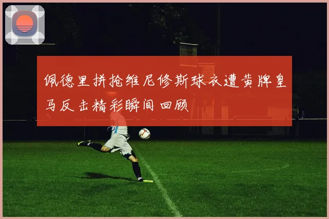 佩德里拼抢维尼修斯球衣遭黄牌皇马反击精彩瞬间回顾