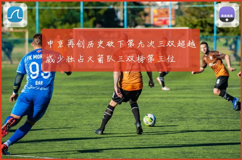 申京再创历史砍下第九次三双超越威少独占火箭队三双榜第三位