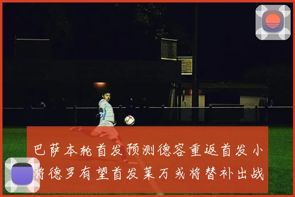 巴萨本轮首发预测德容重返首发小将德罗有望首发莱万或将替补出战