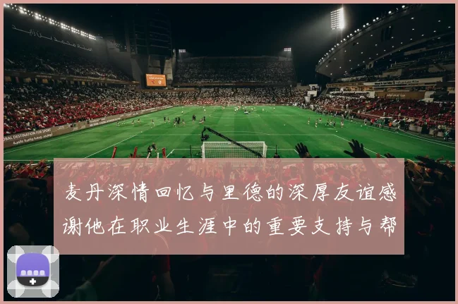 麦丹深情回忆与里德的深厚友谊感谢他在职业生涯中的重要支持与帮助