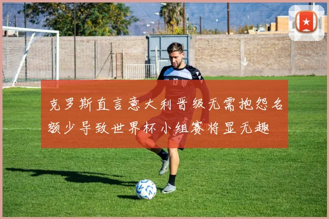 克罗斯直言意大利晋级无需抱怨名额少导致世界杯小组赛将显无趣