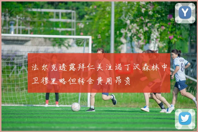 法尔克透露拜仁关注诺丁汉森林中卫穆里略但转会费用昂贵